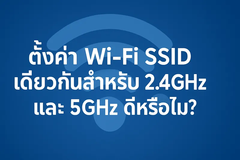 ตั้งค่า Wi-Fi SSID เดียวสำหรับทั้ง 2.4GHz และ 5GHz ดีหรือไม่? เข้าใจข้อดีข้อเสียและการทำงานจริง